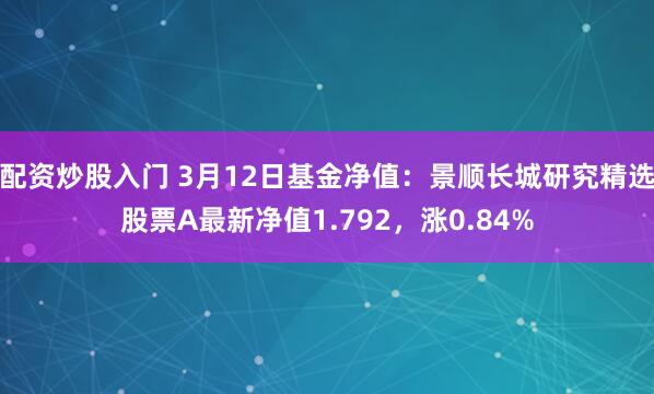 配资炒股入门 3月12日基金净值：景顺长城研究精选股票A最新净值1.792，涨0.84%