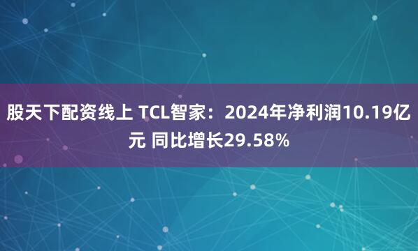 股天下配资线上 TCL智家：2024年净利润10.19亿元 同比增长29.58%