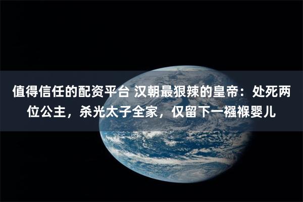 值得信任的配资平台 汉朝最狠辣的皇帝：处死两位公主，杀光太子全家，仅留下一襁褓婴儿