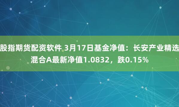 股指期货配资软件 3月17日基金净值：长安产业精选混合A最新净值1.0832，跌0.15%