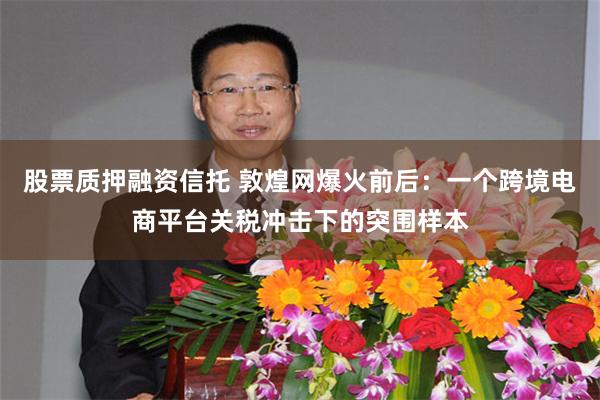 股票质押融资信托 敦煌网爆火前后：一个跨境电商平台关税冲击下的突围样本