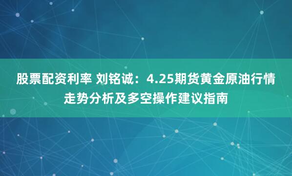 股票配资利率 刘铭诚：4.25期货黄金原油行情走势分析及多空操作建议指南