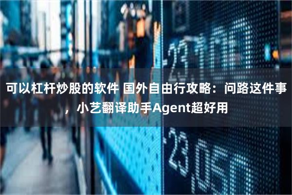 可以杠杆炒股的软件 国外自由行攻略：问路这件事，小艺翻译助手Agent超好用