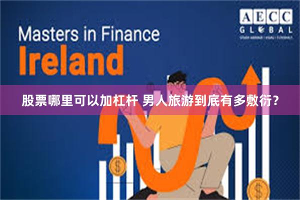 股票哪里可以加杠杆 男人旅游到底有多敷衍？