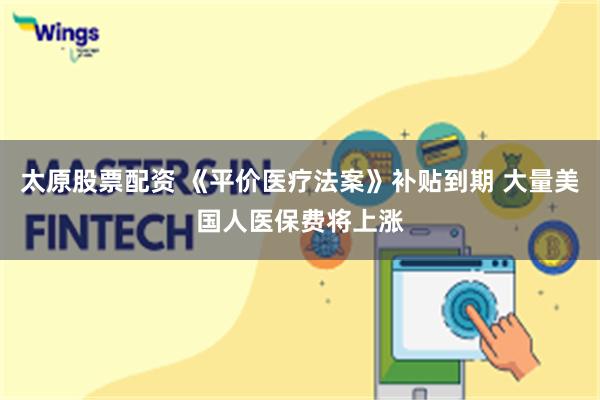 太原股票配资 《平价医疗法案》补贴到期 大量美国人医保费将上涨